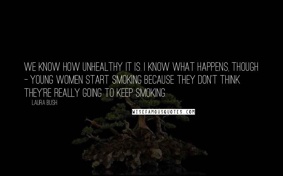 Laura Bush Quotes: We know how unhealthy it is. I know what happens, though - young women start smoking because they don't think they're really going to keep smoking.