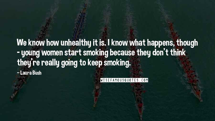 Laura Bush Quotes: We know how unhealthy it is. I know what happens, though - young women start smoking because they don't think they're really going to keep smoking.