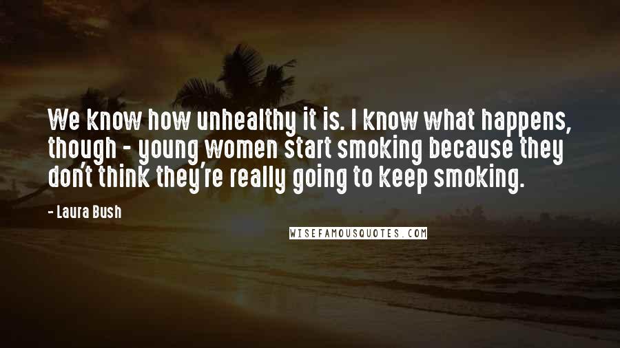 Laura Bush Quotes: We know how unhealthy it is. I know what happens, though - young women start smoking because they don't think they're really going to keep smoking.