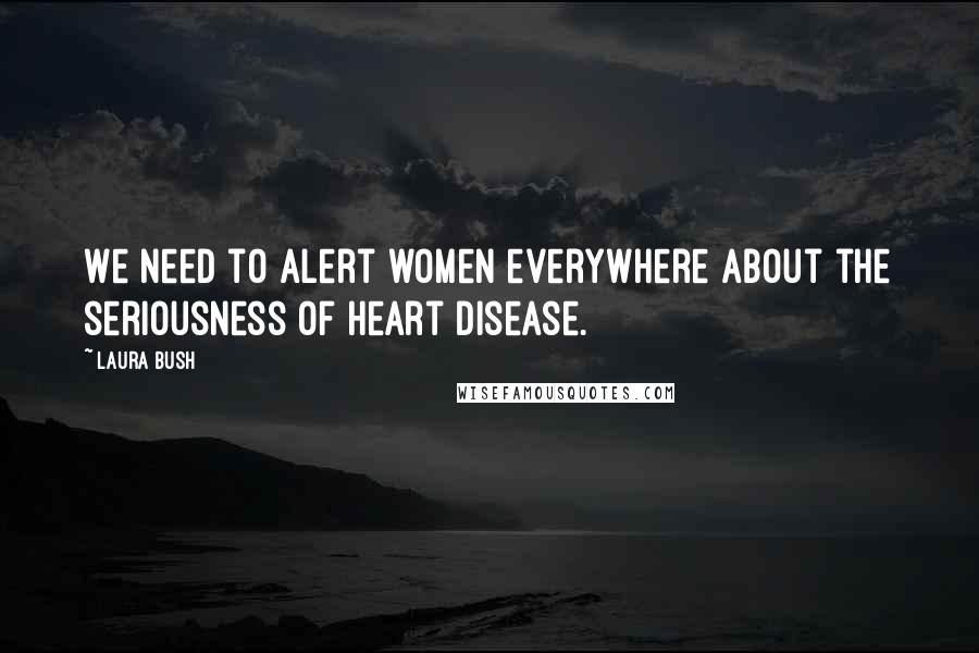 Laura Bush Quotes: We need to alert women everywhere about the seriousness of heart disease.