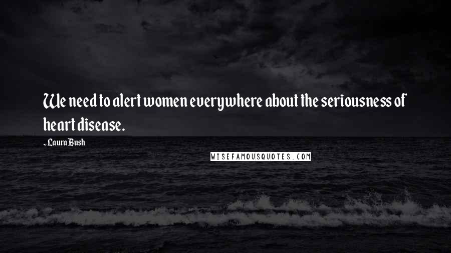 Laura Bush Quotes: We need to alert women everywhere about the seriousness of heart disease.