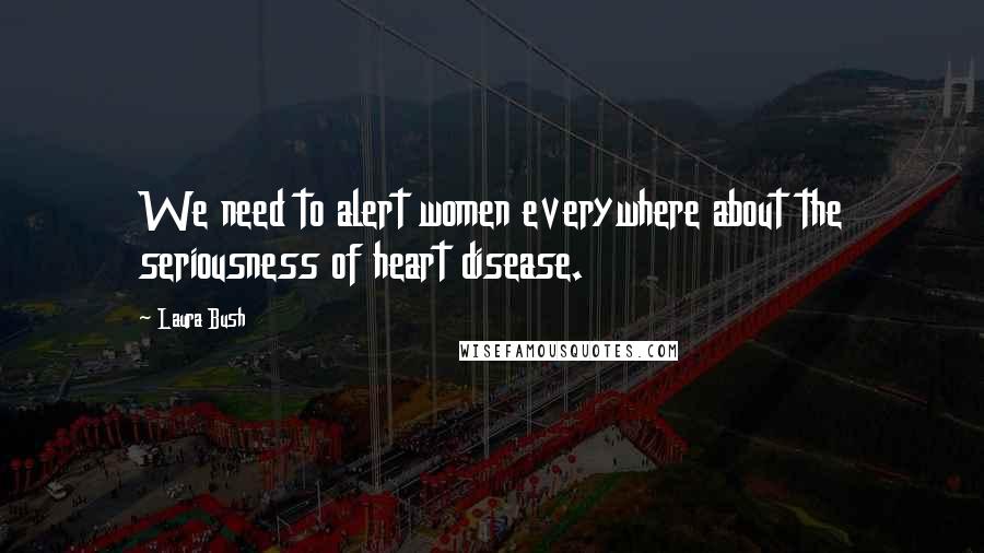 Laura Bush Quotes: We need to alert women everywhere about the seriousness of heart disease.