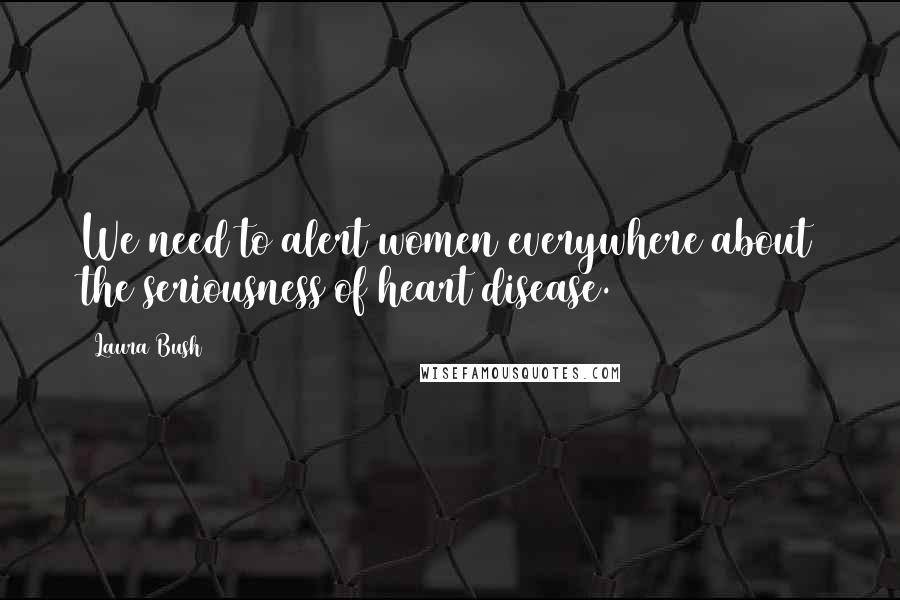 Laura Bush Quotes: We need to alert women everywhere about the seriousness of heart disease.