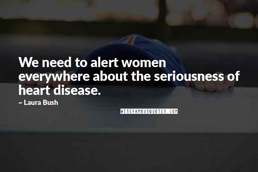 Laura Bush Quotes: We need to alert women everywhere about the seriousness of heart disease.