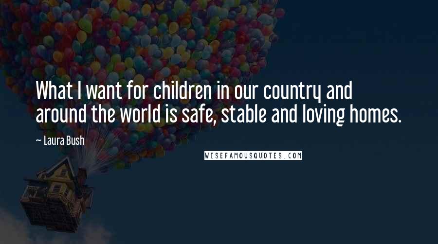 Laura Bush Quotes: What I want for children in our country and around the world is safe, stable and loving homes.