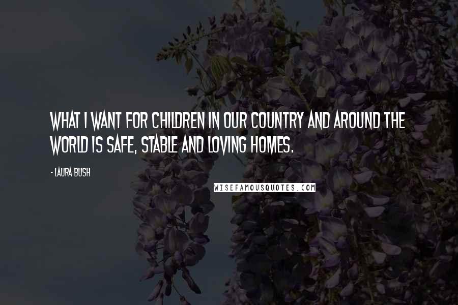 Laura Bush Quotes: What I want for children in our country and around the world is safe, stable and loving homes.