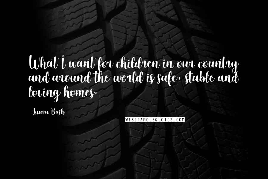 Laura Bush Quotes: What I want for children in our country and around the world is safe, stable and loving homes.