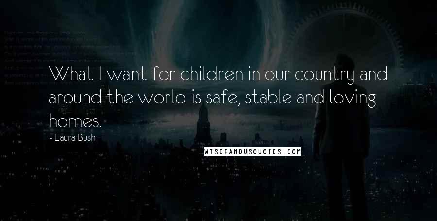 Laura Bush Quotes: What I want for children in our country and around the world is safe, stable and loving homes.