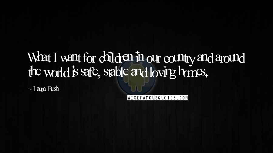 Laura Bush Quotes: What I want for children in our country and around the world is safe, stable and loving homes.