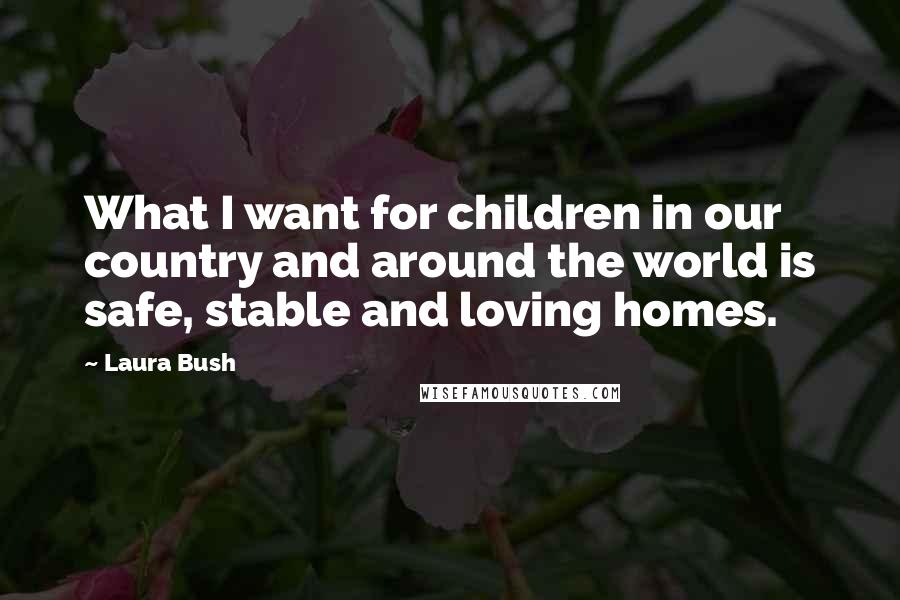 Laura Bush Quotes: What I want for children in our country and around the world is safe, stable and loving homes.