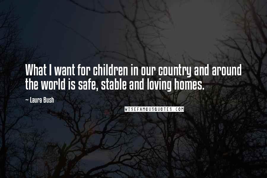 Laura Bush Quotes: What I want for children in our country and around the world is safe, stable and loving homes.