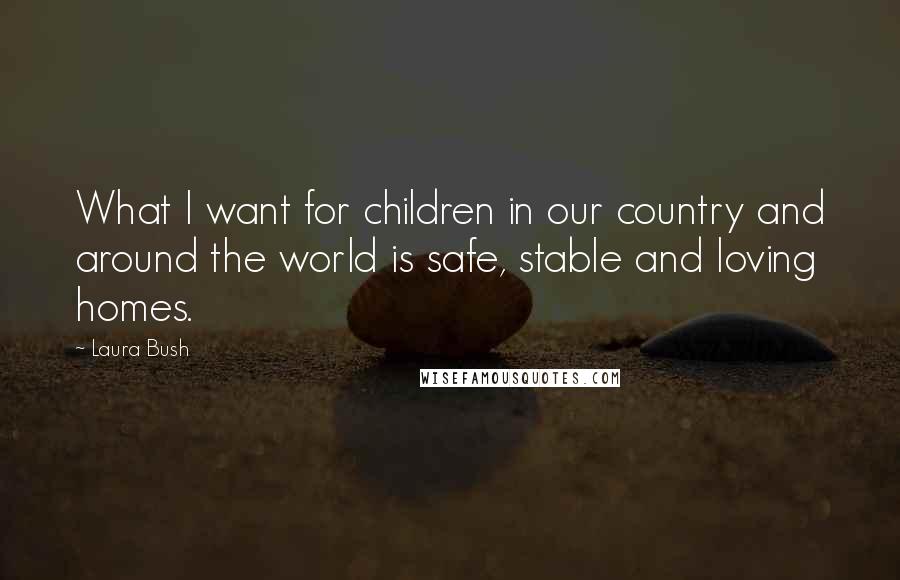 Laura Bush Quotes: What I want for children in our country and around the world is safe, stable and loving homes.