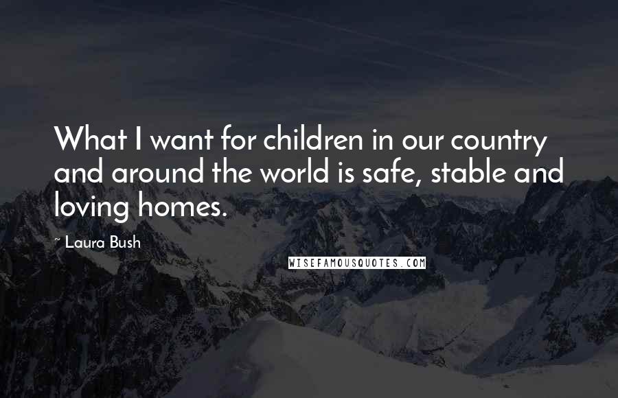 Laura Bush Quotes: What I want for children in our country and around the world is safe, stable and loving homes.