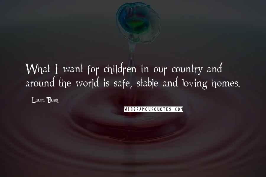 Laura Bush Quotes: What I want for children in our country and around the world is safe, stable and loving homes.