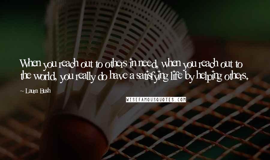 Laura Bush Quotes: When you reach out to others in need, when you reach out to the world, you really do have a satisfying life by helping others.