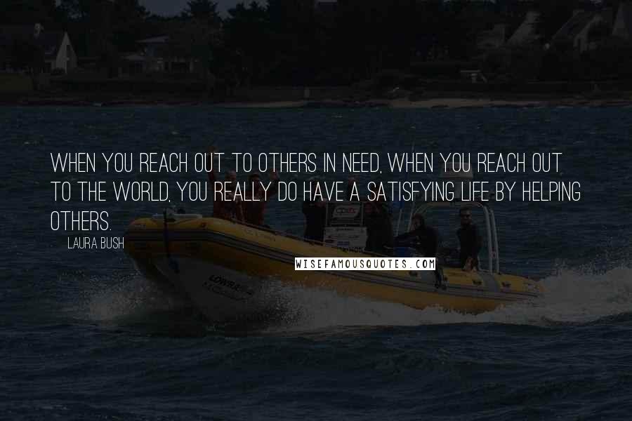 Laura Bush Quotes: When you reach out to others in need, when you reach out to the world, you really do have a satisfying life by helping others.