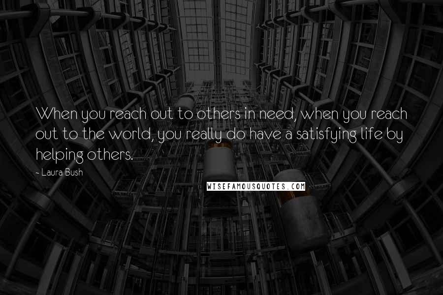Laura Bush Quotes: When you reach out to others in need, when you reach out to the world, you really do have a satisfying life by helping others.