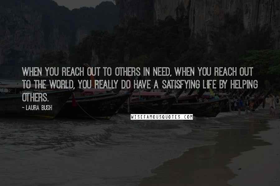 Laura Bush Quotes: When you reach out to others in need, when you reach out to the world, you really do have a satisfying life by helping others.