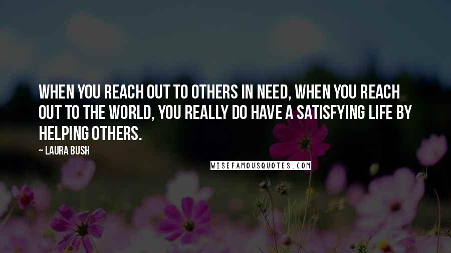 Laura Bush Quotes: When you reach out to others in need, when you reach out to the world, you really do have a satisfying life by helping others.