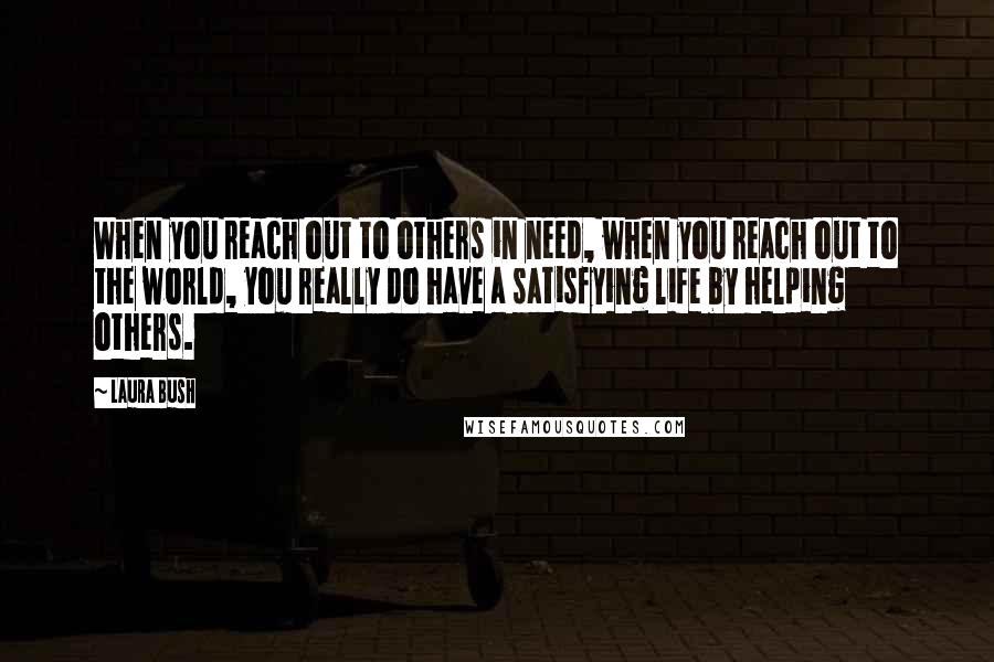 Laura Bush Quotes: When you reach out to others in need, when you reach out to the world, you really do have a satisfying life by helping others.