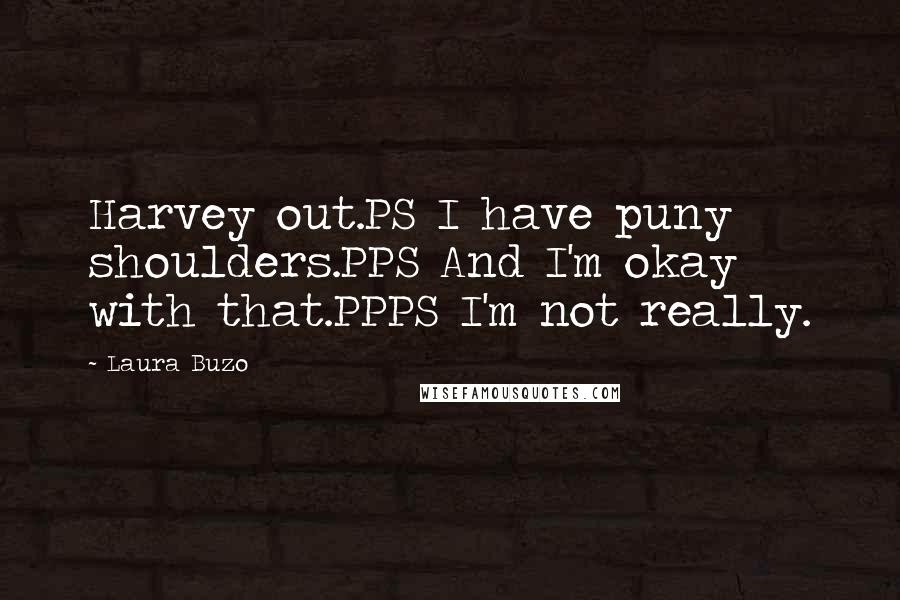 Laura Buzo Quotes: Harvey out.PS I have puny shoulders.PPS And I'm okay with that.PPPS I'm not really.