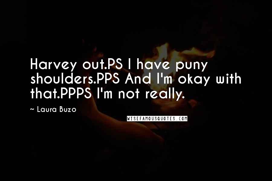 Laura Buzo Quotes: Harvey out.PS I have puny shoulders.PPS And I'm okay with that.PPPS I'm not really.