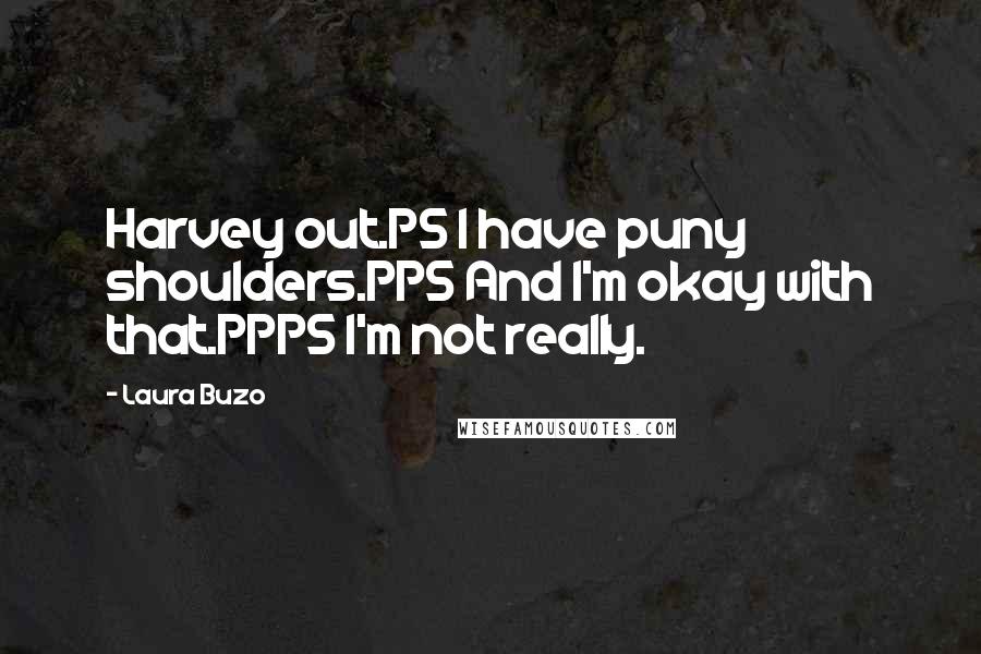 Laura Buzo Quotes: Harvey out.PS I have puny shoulders.PPS And I'm okay with that.PPPS I'm not really.