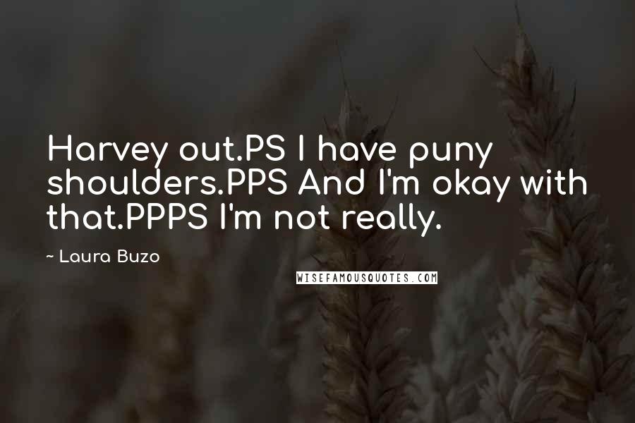 Laura Buzo Quotes: Harvey out.PS I have puny shoulders.PPS And I'm okay with that.PPPS I'm not really.