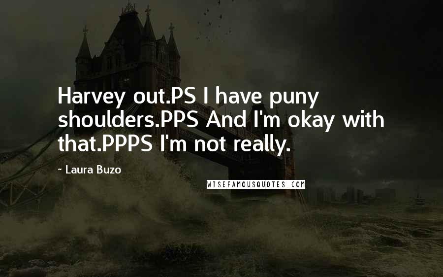 Laura Buzo Quotes: Harvey out.PS I have puny shoulders.PPS And I'm okay with that.PPPS I'm not really.