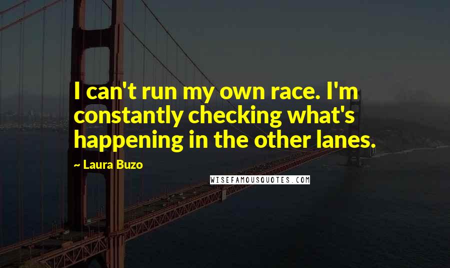 Laura Buzo Quotes: I can't run my own race. I'm constantly checking what's happening in the other lanes.