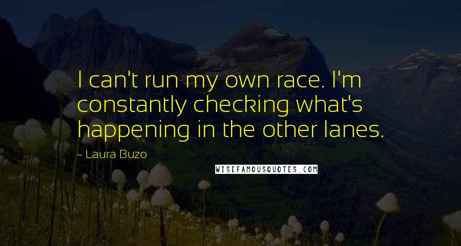 Laura Buzo Quotes: I can't run my own race. I'm constantly checking what's happening in the other lanes.