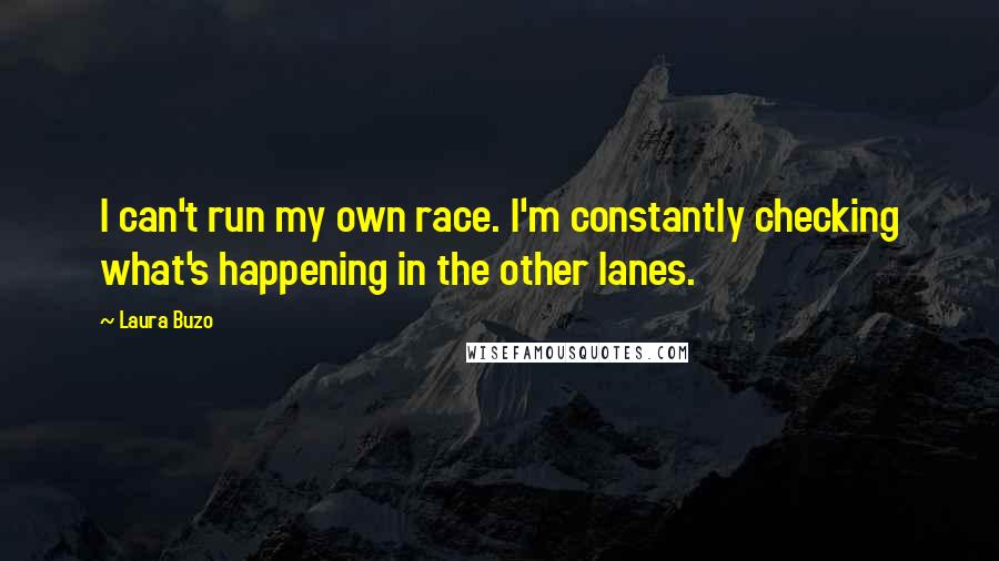 Laura Buzo Quotes: I can't run my own race. I'm constantly checking what's happening in the other lanes.