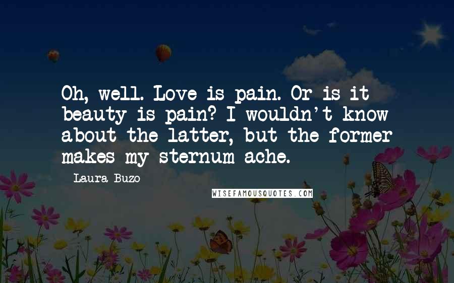 Laura Buzo Quotes: Oh, well. Love is pain. Or is it beauty is pain? I wouldn't know about the latter, but the former makes my sternum ache.