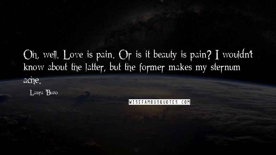 Laura Buzo Quotes: Oh, well. Love is pain. Or is it beauty is pain? I wouldn't know about the latter, but the former makes my sternum ache.