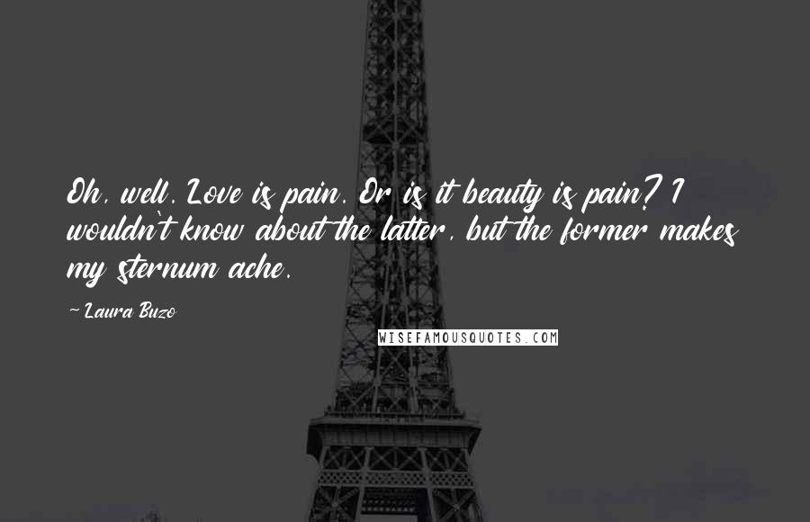 Laura Buzo Quotes: Oh, well. Love is pain. Or is it beauty is pain? I wouldn't know about the latter, but the former makes my sternum ache.