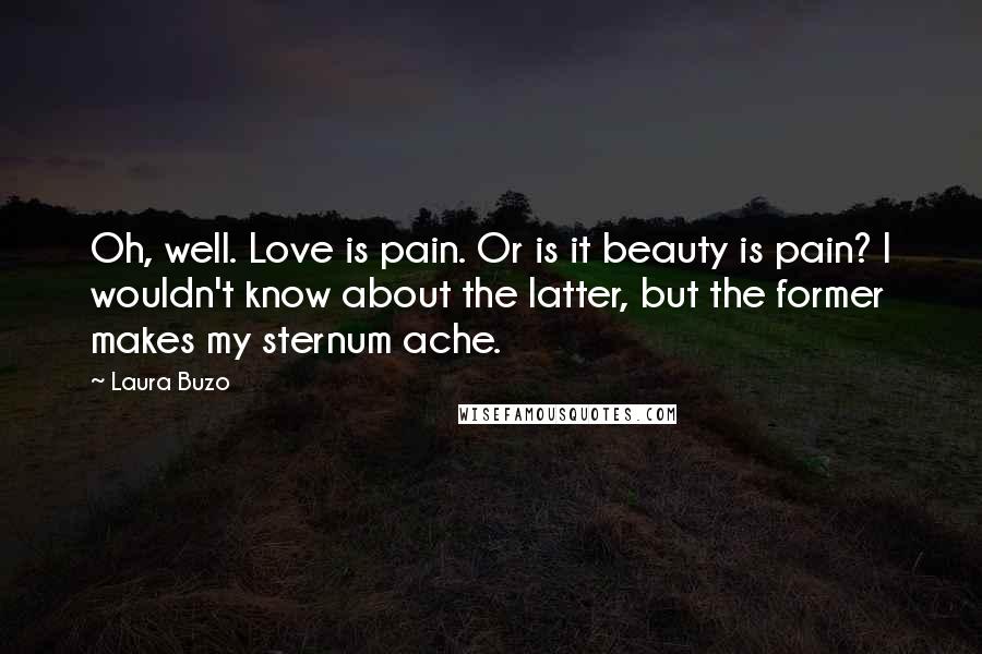 Laura Buzo Quotes: Oh, well. Love is pain. Or is it beauty is pain? I wouldn't know about the latter, but the former makes my sternum ache.