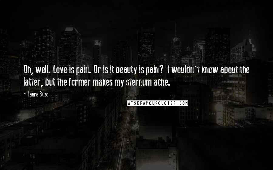 Laura Buzo Quotes: Oh, well. Love is pain. Or is it beauty is pain? I wouldn't know about the latter, but the former makes my sternum ache.