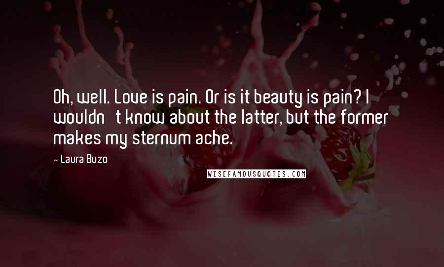 Laura Buzo Quotes: Oh, well. Love is pain. Or is it beauty is pain? I wouldn't know about the latter, but the former makes my sternum ache.