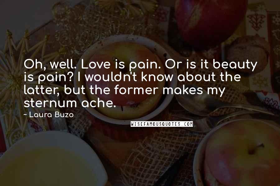 Laura Buzo Quotes: Oh, well. Love is pain. Or is it beauty is pain? I wouldn't know about the latter, but the former makes my sternum ache.