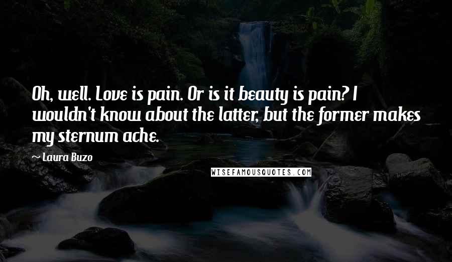 Laura Buzo Quotes: Oh, well. Love is pain. Or is it beauty is pain? I wouldn't know about the latter, but the former makes my sternum ache.