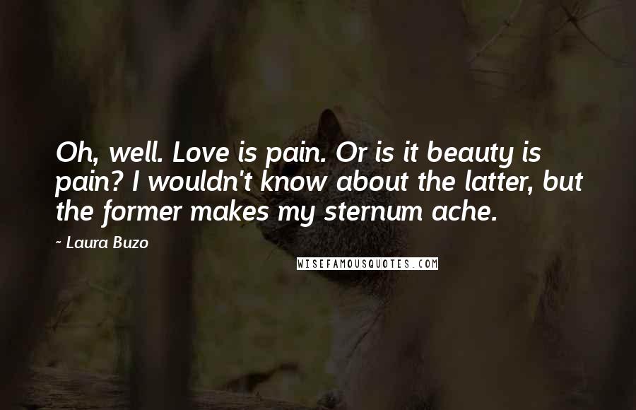 Laura Buzo Quotes: Oh, well. Love is pain. Or is it beauty is pain? I wouldn't know about the latter, but the former makes my sternum ache.