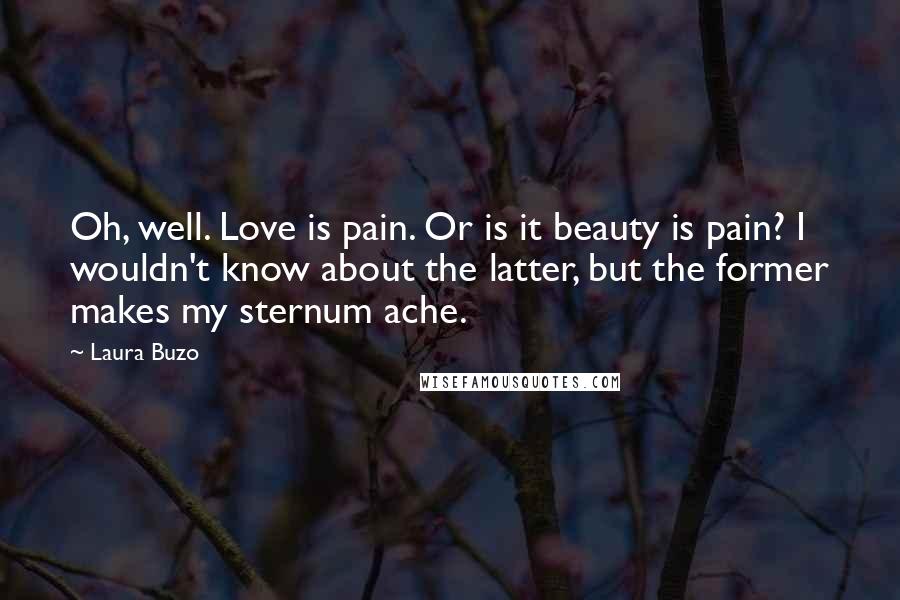 Laura Buzo Quotes: Oh, well. Love is pain. Or is it beauty is pain? I wouldn't know about the latter, but the former makes my sternum ache.