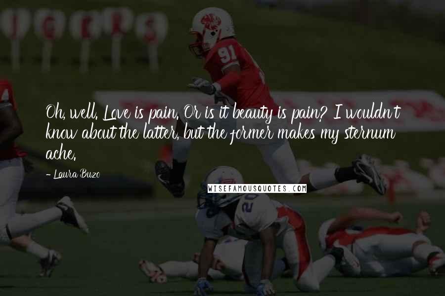 Laura Buzo Quotes: Oh, well. Love is pain. Or is it beauty is pain? I wouldn't know about the latter, but the former makes my sternum ache.