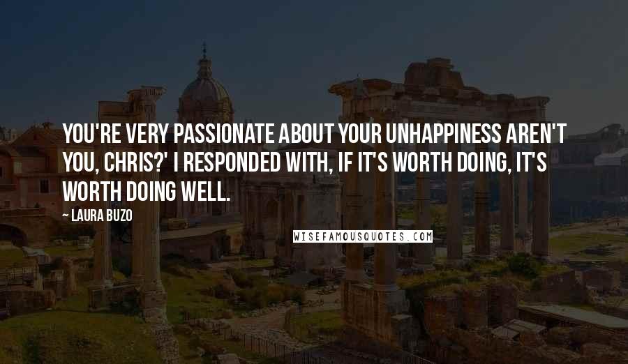 Laura Buzo Quotes: You're very passionate about your unhappiness aren't you, Chris?' I responded with, If it's worth doing, it's worth doing well.