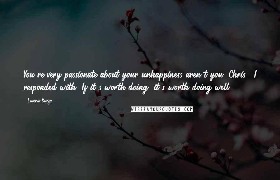 Laura Buzo Quotes: You're very passionate about your unhappiness aren't you, Chris?' I responded with, If it's worth doing, it's worth doing well.