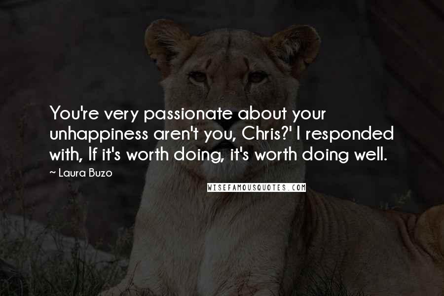 Laura Buzo Quotes: You're very passionate about your unhappiness aren't you, Chris?' I responded with, If it's worth doing, it's worth doing well.