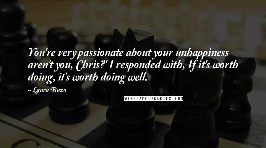 Laura Buzo Quotes: You're very passionate about your unhappiness aren't you, Chris?' I responded with, If it's worth doing, it's worth doing well.