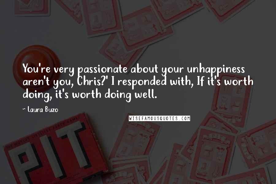 Laura Buzo Quotes: You're very passionate about your unhappiness aren't you, Chris?' I responded with, If it's worth doing, it's worth doing well.