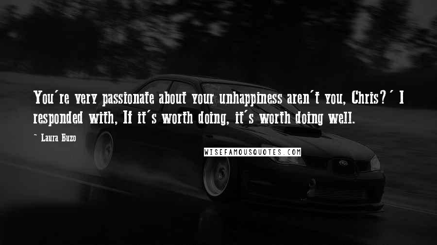 Laura Buzo Quotes: You're very passionate about your unhappiness aren't you, Chris?' I responded with, If it's worth doing, it's worth doing well.