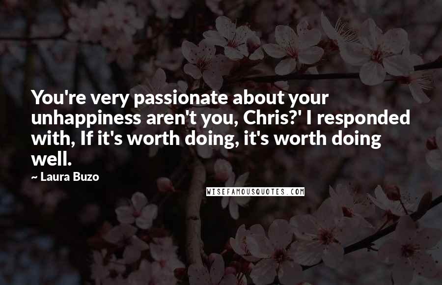 Laura Buzo Quotes: You're very passionate about your unhappiness aren't you, Chris?' I responded with, If it's worth doing, it's worth doing well.